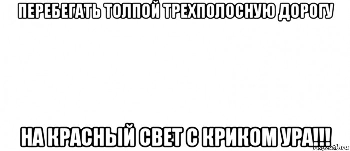 перебегать толпой трехполосную дорогу на красный свет с криком ура!!!, Мем Белый ФОН