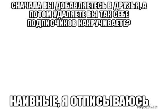 Почему добавила в друзья. Добавляйтесь в друзья а потом удаляетесь. Сначала добавят друзья а потом удаляют. Добавляетесь в друзья ,а потом отписываются. Удалился а потом добавляется в друзья.