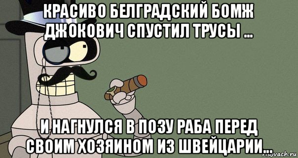 красиво белградский бомж джокович спустил трусы ... и нагнулся в позу раба перед своим хозяином из швейцарии..., Мем бендер-джентльмен