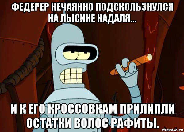 федерер нечаянно подскользнулся на лысине надаля... и к его кроссовкам прилипли остатки волос рафиты., Мем bender