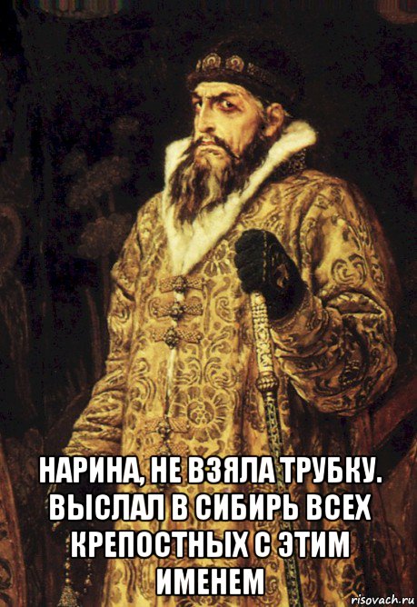  нарина, не взяла трубку. выслал в сибирь всех крепостных с этим именем, Мем Царь