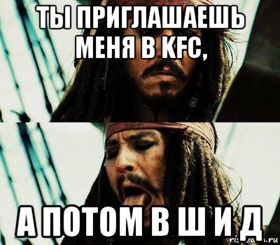 ты приглашаешь меня в kfc, а потом в ш и д