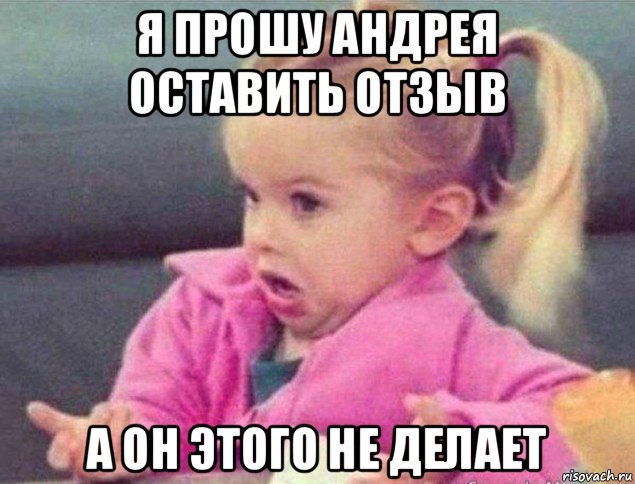 я прошу андрея оставить отзыв а он этого не делает, Мем   Девочка возмущается