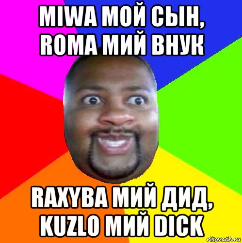 miwa мой сын, roma мий внук raxyba мий дид, kuzlo мий dick