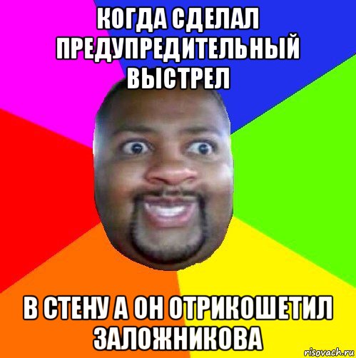 когда сделал предупредительный выстрел в стену а он отрикошетил заложникова, Мем  Добрый Негр