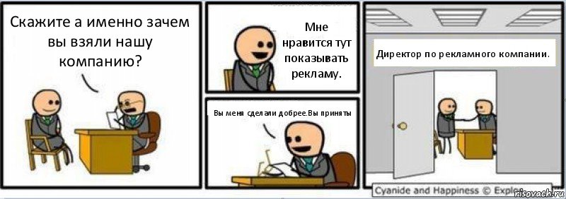 Скажите а именно зачем вы взяли нашу компанию? Мне нравится тут показывать рекламу. Вы меня сделали добрее.Вы приняты Директор по рекламного компании.