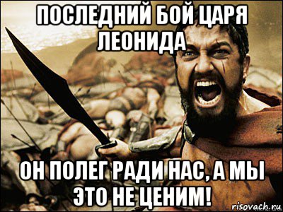 последний бой царя леонида он полег ради нас, а мы это не ценим!, Мем Это Спарта