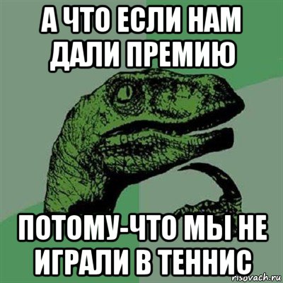 а что если нам дали премию потому-что мы не играли в теннис, Мем Филосораптор