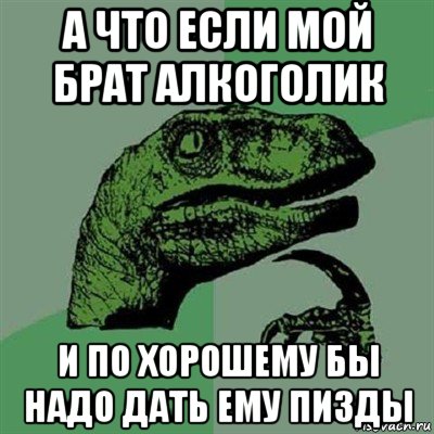 а что если мой брат алкоголик и по хорошему бы надо дать ему пизды, Мем Филосораптор