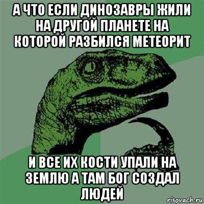 а что если динозавры жили на другой планете на которой разбился метеорит и все их кости упали на землю а там бог создал людей, Мем Филосораптор