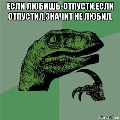 если любишь-отпусти.если отпустил,значит не любил. , Мем Филосораптор