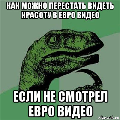 как можно перестать видеть красоту в евро видео если не смотрел евро видео, Мем Филосораптор