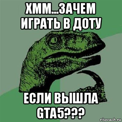 хмм...зачем играть в доту если вышла gta5???, Мем Филосораптор