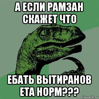 а если рамзан скажет что ебать вытиранов ета норм???, Мем Филосораптор