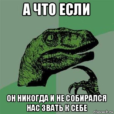 а что если он никогда и не собирался нас звать к себе, Мем Филосораптор