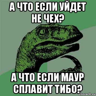 а что если уйдет не чех? а что если маур сплавит тибо?, Мем Филосораптор