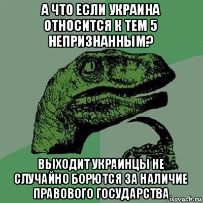 а что если украина относится к тем 5 непризнанным? выходит украинцы не случайно борются за наличие правового государства, Мем Филосораптор