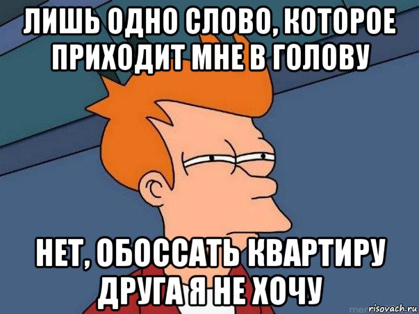 лишь одно слово, которое приходит мне в голову нет, обоссать квартиру друга я не хочу, Мем  Фрай (мне кажется или)