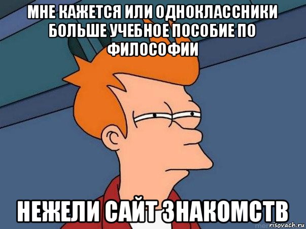 мне кажется или одноклассники больше учебное пособие по философии нежели сайт знакомств, Мем  Фрай (мне кажется или)