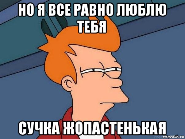 но я все равно люблю тебя сучка жопастенькая, Мем  Фрай (мне кажется или)