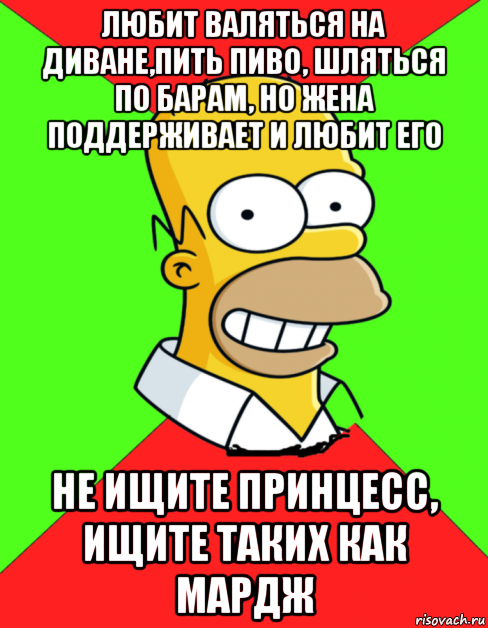 любит валяться на диване,пить пиво, шляться по барам, но жена поддерживает и любит его не ищите принцесс, ищите таких как мардж