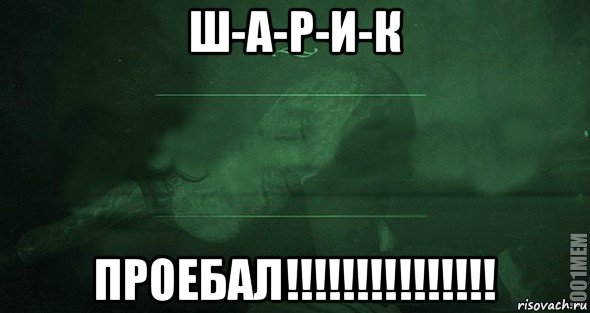 ш-а-р-и-к проебал!!!!!!!!!!!!!!!