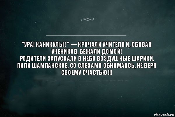 "УРА! Каникулы! " — кричали учителя и, сбивая учеников, бежали домой!
Родители запускали в небо воздушные шарики, пили шампанское, со слезами обнимаясь, не веря своему счастью!!!, Комикс Игра Слов