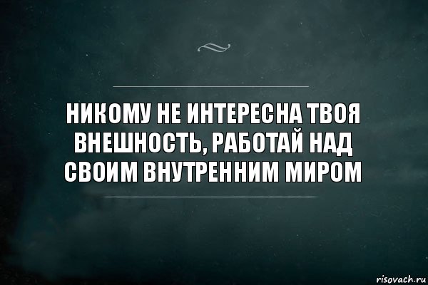 Твоя внешность. Никому не интересны твои проблемы. Ты никому не интересен. Никому не интересен твой внутренний мир. Никому не интересно.