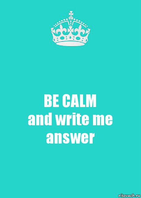 BE CALM
and write me answer