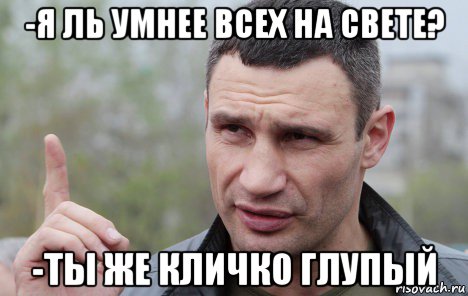 -я ль умнее всех на свете? -ты же кличко глупый, Мем Кличко говорит