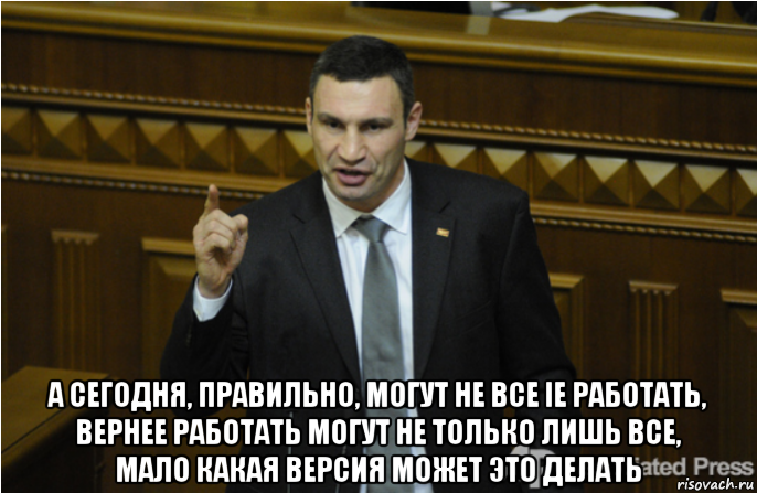  а сегодня, правильно, могут не все ie работать, вернее работать могут не только лишь все, мало какая версия может это делать, Мем кличко философ