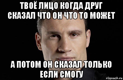 твоё лицо когда друг сказал что он что то может а потом он сказал только если смогу, Мем Кличко