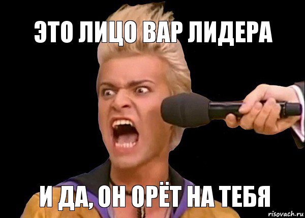 и да, он орёт на тебя это лицо вар лидера