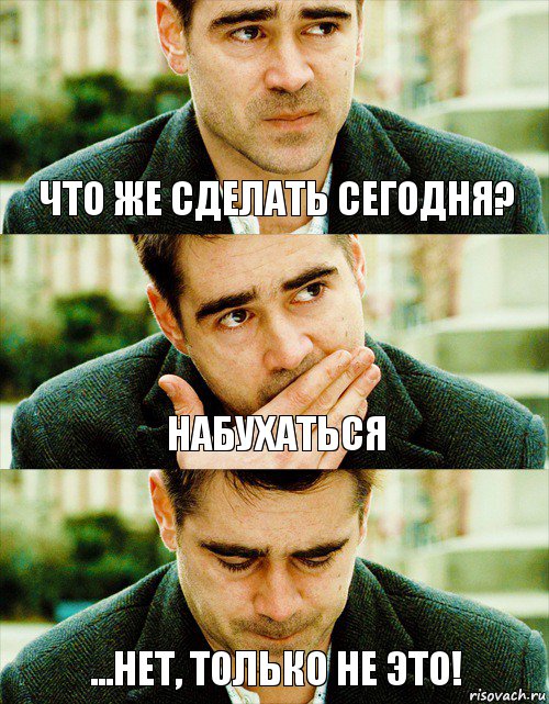 что же сделать сегодня? набухаться ...нет, только не это!