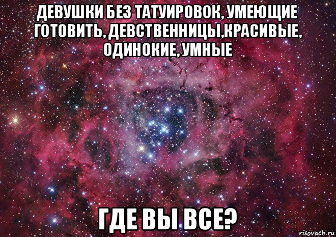 девушки без татуировок, умеющие готовить, девственницы,красивые, одинокие, умные где вы все?, Мем Ты просто космос