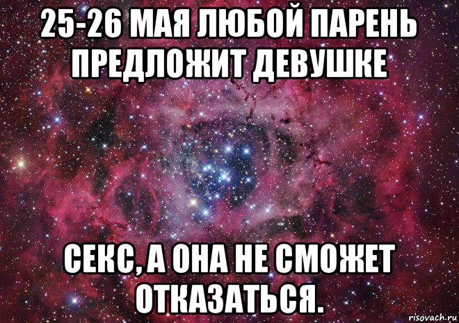 25-26 мая любой парень предложит девушке секс, а она не сможет отказаться., Мем Ты просто космос