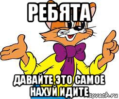 ребята давайте это самое нахуй идите