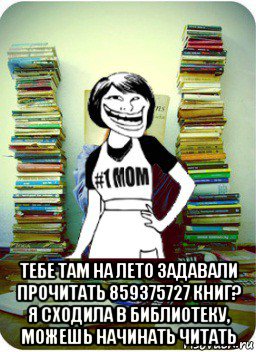  тебе там на лето задавали прочитать 859375727 книг? я сходила в библиотеку, можешь начинать читать, Мем Мама