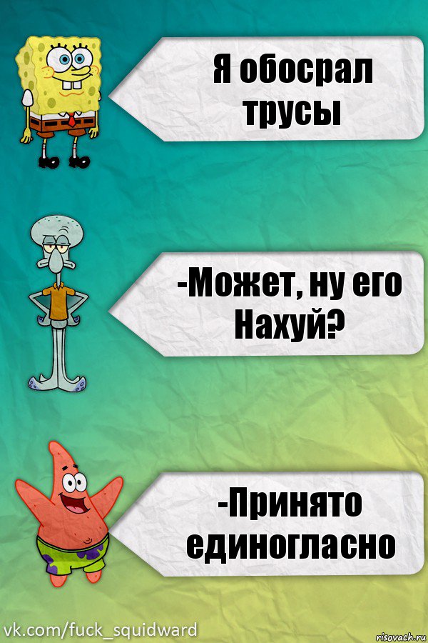 Я обосрал трусы -Может, ну его Нахуй? -Принято единогласно