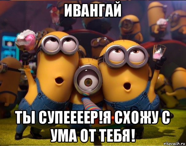 ивангай ты супеееер!я схожу с ума от тебя!, Мем   миньоны