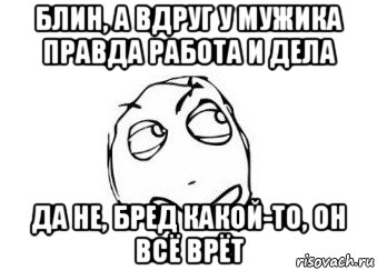 Правда работает. А вдруг у мужика правда работа и дела. Блин а вдруг у мужика правда работа и дела. Может у мужика правда работа и дела. А что если мужик и правда занят.