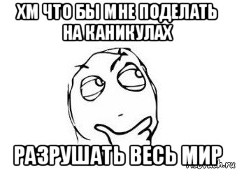 хм что бы мне поделать на каникулах разрушать весь мир, Мем Мне кажется или