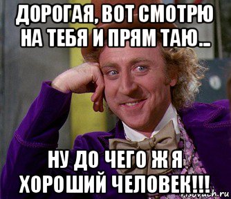 дорогая, вот смотрю на тебя и прям таю... ну до чего ж я хороший человек!!!, Мем мое лицо