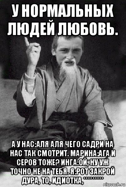 у нормальных людей любовь. а у нас:аля аля чего садри на нас так смотрит. марина:ага и серов тоже? инга:ой, ну уж точно не на тебя. я:рот закрой дура, то, идиотка,*********, Мем Мудрий паца