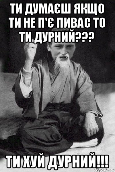 ти думаєш якщо ти не п'є пивас то ти дурний??? ти хуй дурний!!!, Мем Мудрий паца