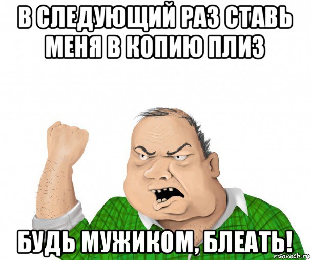 в следующий раз ставь меня в копию плиз будь мужиком, блеать!, Мем мужик