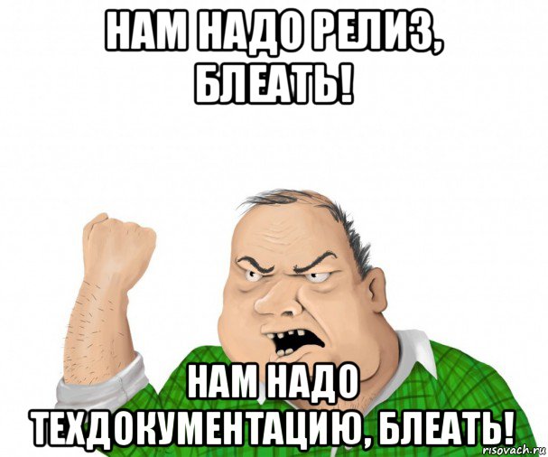 нам надо релиз, блеать! нам надо техдокументацию, блеать!, Мем мужик