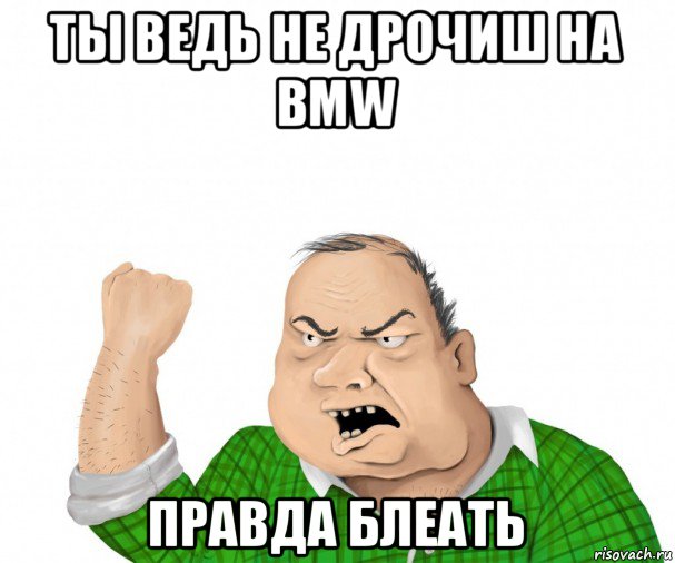 ты ведь не дрочиш на bmw правда блеать, Мем мужик