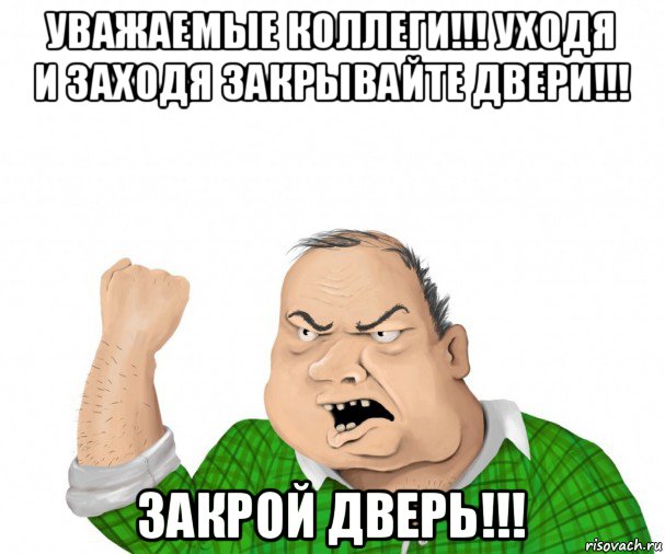 уважаемые коллеги!!! уходя и заходя закрывайте двери!!! закрой дверь!!!, Мем мужик