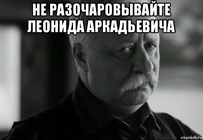 http://risovach.ru/upload/2015/05/mem/ne-rasstraivay-leonida-arkadevicha_82918747_orig_.jpg